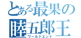 とある最果の睦五郎王国（ワールドエンド）