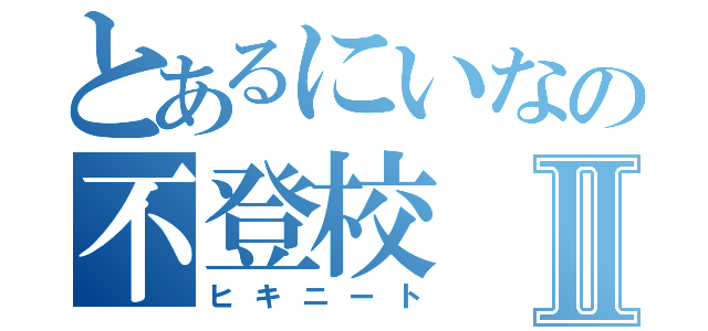 とあるにいなの不登校Ⅱ（ヒキニート）