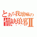 とある我壞嘛の情缺琅邪Ⅱ（疑？！）