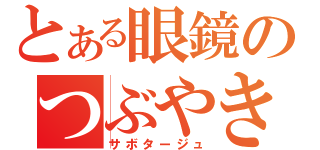 とある眼鏡のつぶやき（サボタージュ）