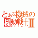 とある機械の機動戦士Ⅱ（ガンダム）