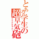 とある学生の超早気砲（ただのはやけ）