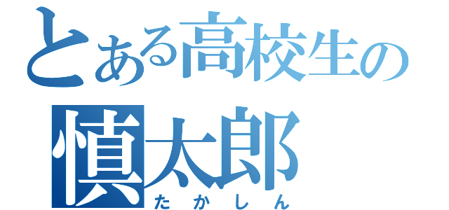 とある高校生の慎太郎（たかしん）