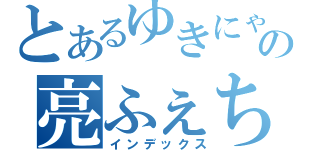 とあるゆきにゃの亮ふぇち（インデックス）