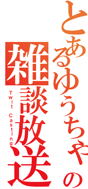 とあるゆうちゃの雑談放送（Ｔｗｉｔ Ｃａｓｔｉｎｇ）