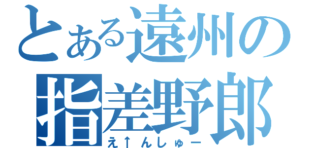 とある遠州の指差野郎（え↑んしゅー）