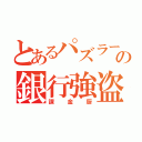 とあるパズラーの銀行強盗（課金厨）