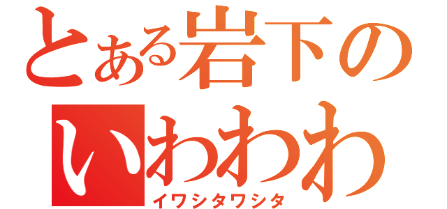 とある岩下のいわわわわわわ（イワシタワシタ）