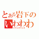 とある岩下のいわわわわわわ（イワシタワシタ）