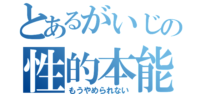 とあるがいじの性的本能（もうやめられない）