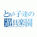 とある子達の遊具楽園（ゲームパラダイス）