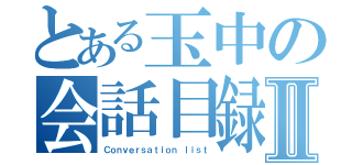 とある玉中の会話目録Ⅱ（Ｃｏｎｖｅｒｓａｔｉｏｎ ｌｉｓｔ）