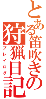 とある笛吹きの狩猟日記（プレイログ）