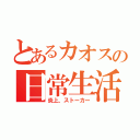 とあるカオスの日常生活（炎上、ストーカー）