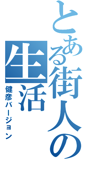 とある街人の生活Ⅱ（健彦バージョン）