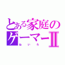 とある家庭のゲーマーⅡ（ねいろ）