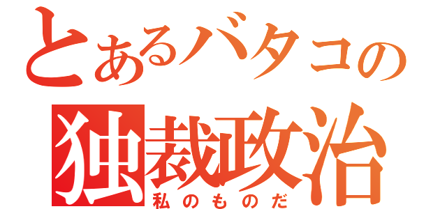 とあるバタコの独裁政治（私のものだ）