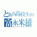 とある高校生の富永米雄（インデックス）