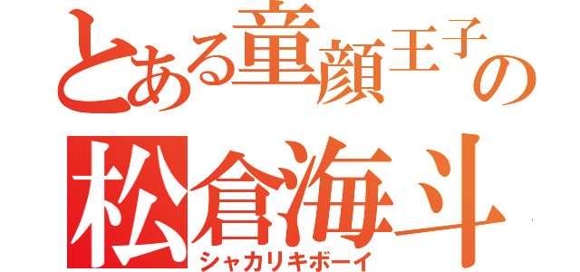 とある童顔王子の松倉海斗（シャカリキボーイ）