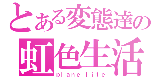 とある変態達の虹色生活（ｐｌａｎｅ ｌｉｆｅ）