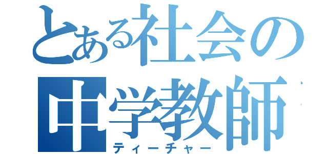 とある社会の中学教師（ティーチャー）