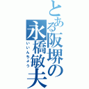 とある阪堺の永橋敏夫（いいんちょう）