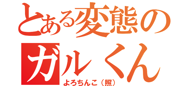 とある変態のガルくん（よろちんこ（照））