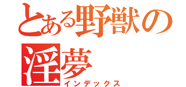 とある野獣の淫夢（インデックス）