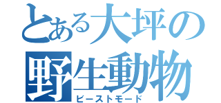 とある大坪の野生動物（ビーストモード）