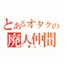 とあるオタクの廃人仲間（－廃人－）