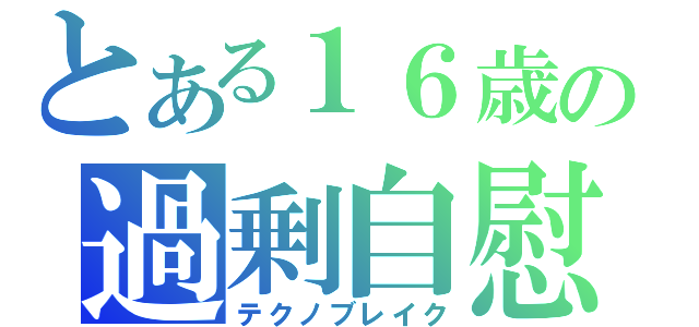 とある１６歳の過剰自慰（テクノブレイク）