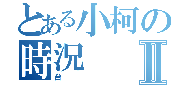 とある小柯の時況Ⅱ（台）