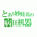 とある妙蛙花の病狂机器（ハードプラント）