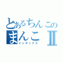 とあるちんこのまんこⅡ（インデックス）