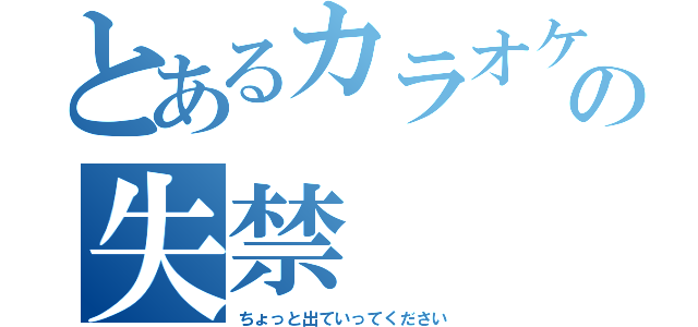 とあるカラオケでの失禁（ちょっと出ていってください）