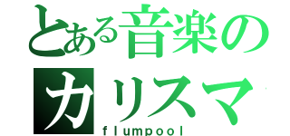 とある音楽のカリスマ（ｆｌｕｍｐｏｏｌ）