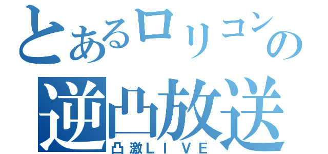 とあるロリコンの逆凸放送（凸激ＬＩＶＥ）