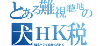 とある難視聴地の犬ＨＫ税（韓流ヤクザ企業の犬ＨＫ）