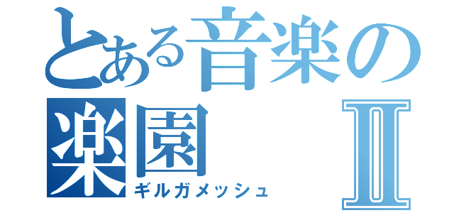 とある音楽の楽園Ⅱ（ギルガメッシュ）