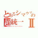 とあるシマウマのの超統一Ⅱ（スーパーユニファクション）