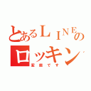 とあるＬＩＮＥ民のロッキン（変態です）