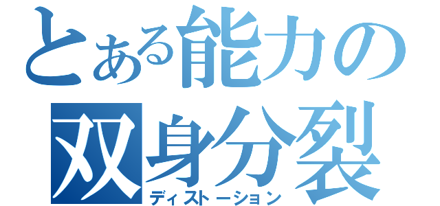 とある能力の双身分裂（ディストーション）