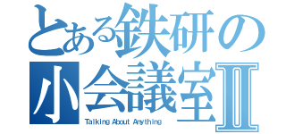 とある鉄研の小会議室Ⅱ（Ｔａｌｋｉｎｇ Ａｂｏｕｔ Ａｎｙｔｈｉｎｇ  ）