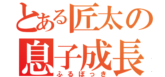 とある匠太の息子成長（ふるぼっき）