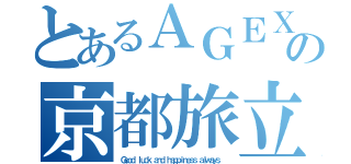 とあるＡＧＥＸの京都旅立（Ｇｏｏｄ ｌｕｃｋ ａｎｄ ｈａｐｐｉｎｅｓｓ ａｌｗａｙｓ．）