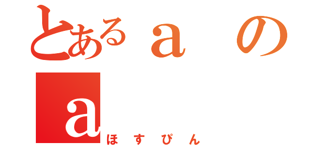 とあるａのａ（ほすぴん）