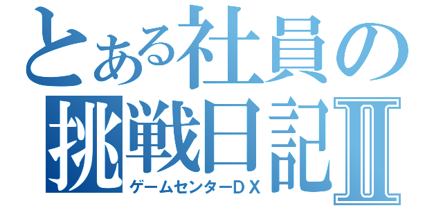 とある社員の挑戦日記Ⅱ（ゲームセンターＤＸ）