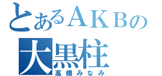 とあるＡＫＢの大黒柱（高橋みなみ）