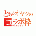 とあるオヤジのコラボ枠（やらないか？）