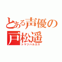 とある声優の戸松遥（トマツハルカス）